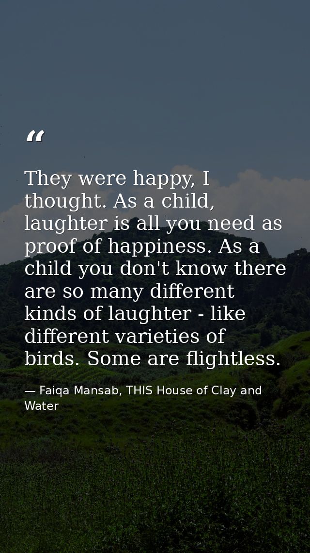 They were happy, I thought. As a child, laughter is all you need as proof of happiness. As a child you don't know there  — Faiqa Mansab, THIS House of Clay and Water