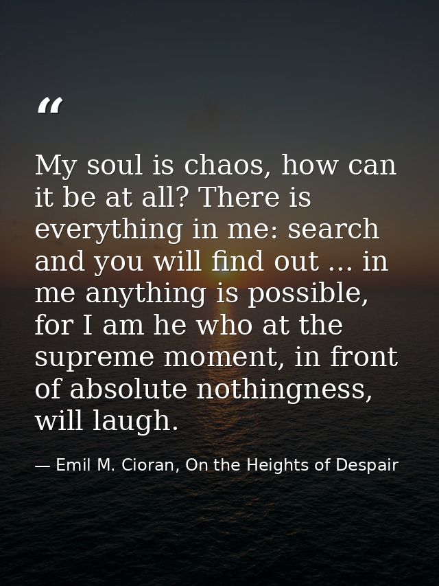 My soul is chaos, how can it be at all? There is everything in me: search and you will find out ... in me anything is po — Emil M. Cioran, On the Heights of Despair