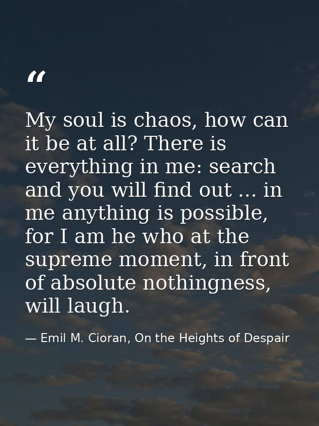 My soul is chaos, how can it be at all? There is everything in me: search and you will find out ... in me anything is po — Emil M. Cioran, On the Heights of Despair