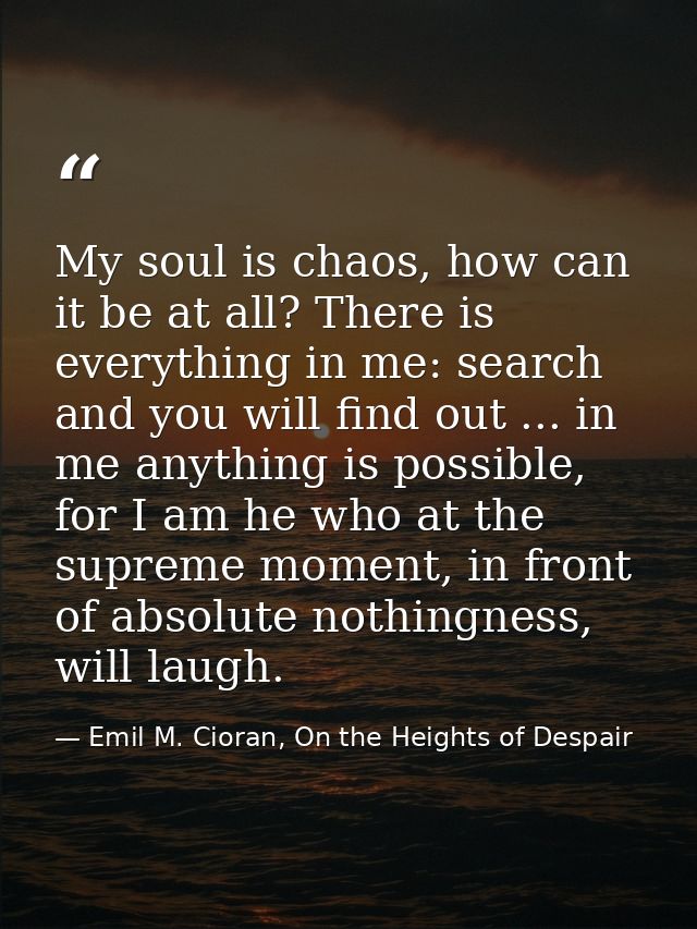 My soul is chaos, how can it be at all? There is everything in me: search and you will find out ... in me anything is po — Emil M. Cioran, On the Heights of Despair