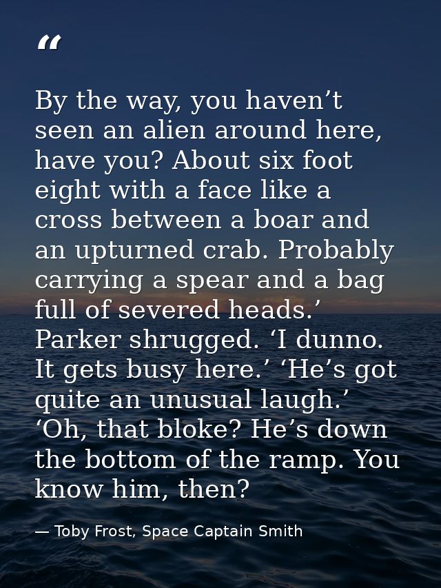 By the way, you haven’t seen an alien around here, have you? About six foot eight with a face like a cross between a boa — Toby Frost, Space Captain Smith