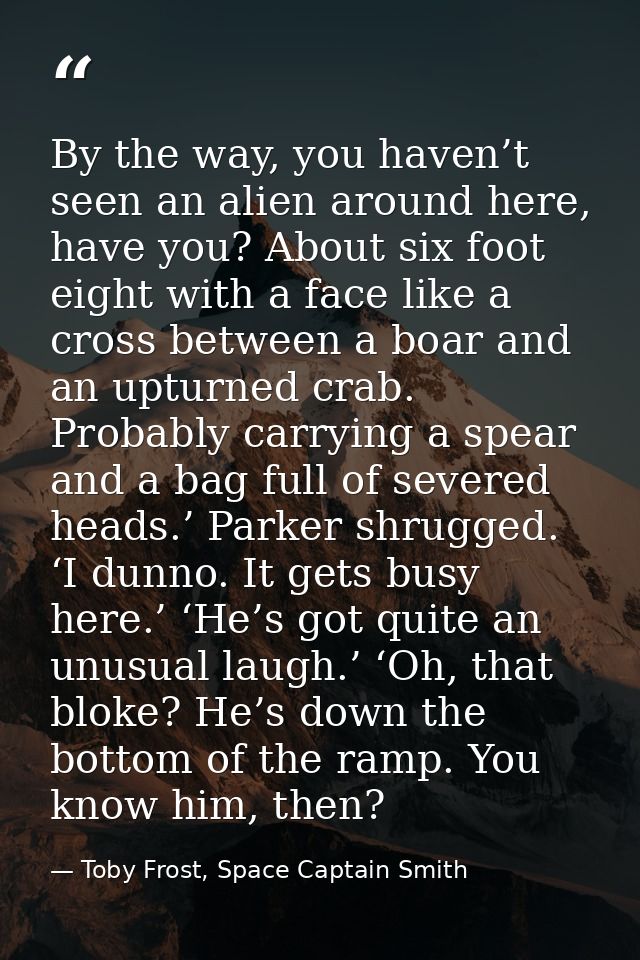 By the way, you haven’t seen an alien around here, have you? About six foot eight with a face like a cross between a boa — Toby Frost, Space Captain Smith