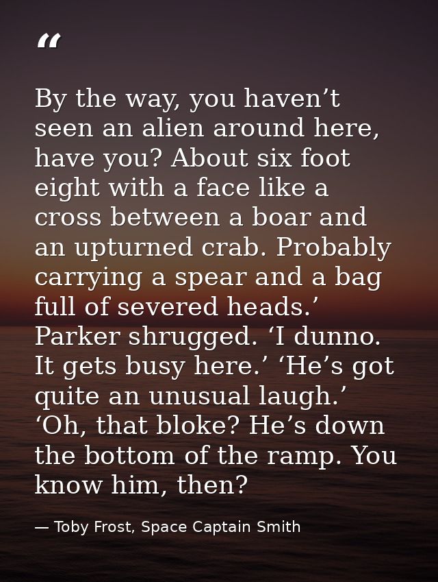 By the way, you haven’t seen an alien around here, have you? About six foot eight with a face like a cross between a boa — Toby Frost, Space Captain Smith