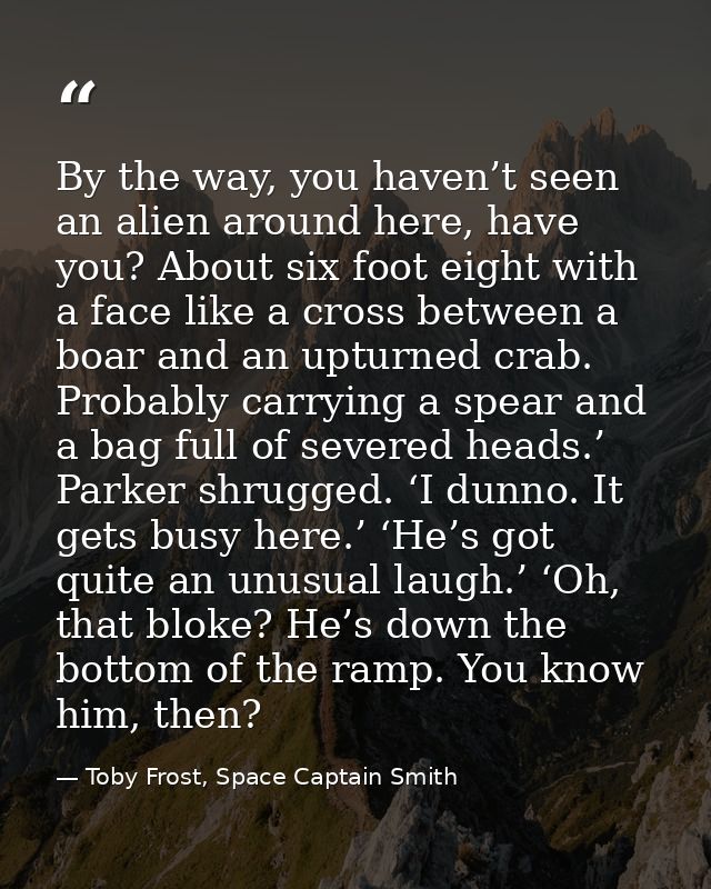 By the way, you haven’t seen an alien around here, have you? About six foot eight with a face like a cross between a boa — Toby Frost, Space Captain Smith