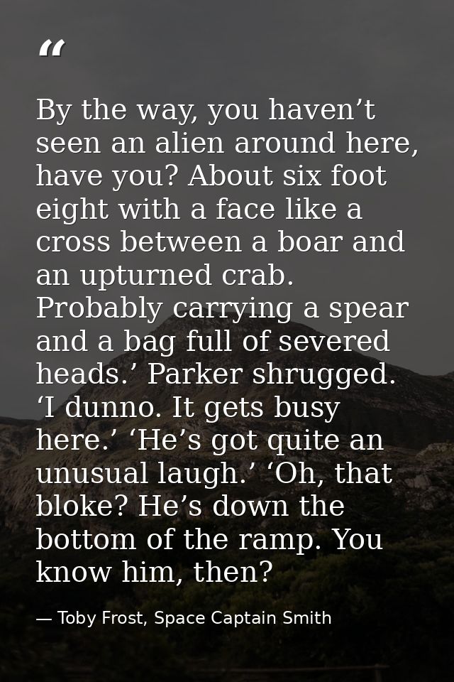By the way, you haven’t seen an alien around here, have you? About six foot eight with a face like a cross between a boa — Toby Frost, Space Captain Smith