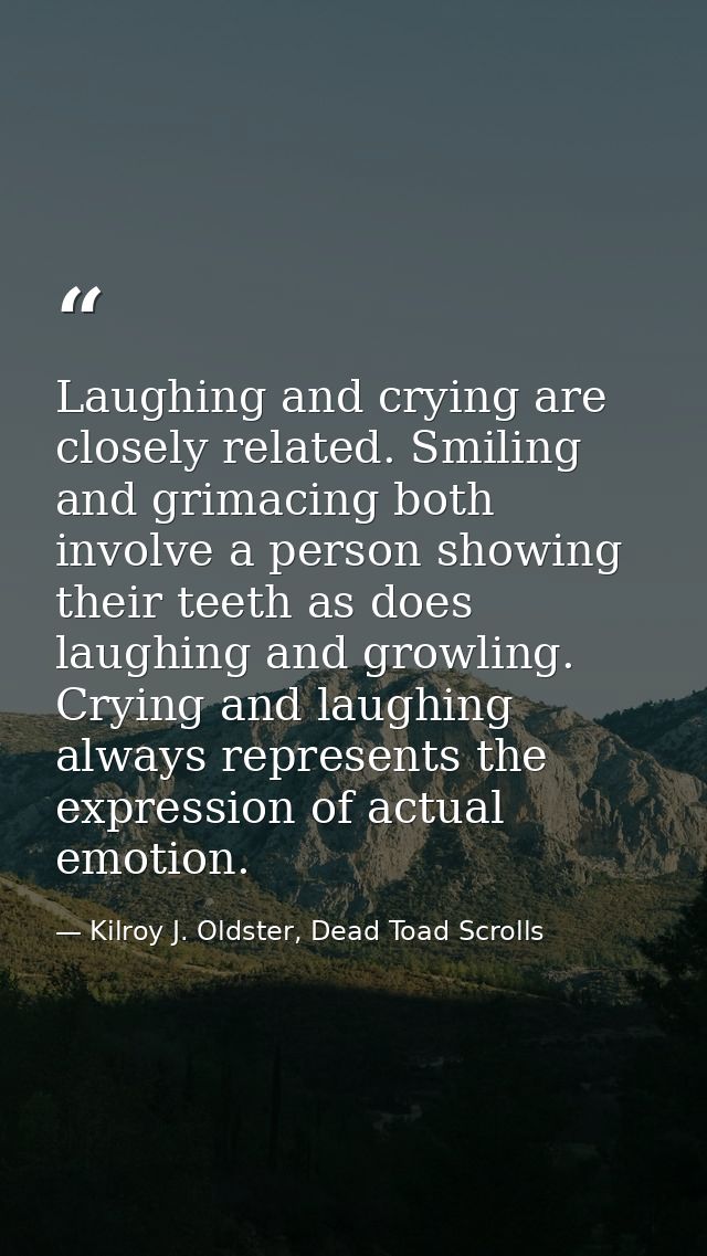 Laughing and crying are closely related. Smiling and grimacing both involve a person showing their teeth as does laughin — Kilroy J. Oldster, Dead Toad Scrolls