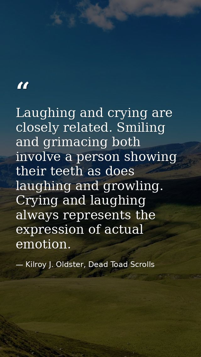 Laughing and crying are closely related. Smiling and grimacing both involve a person showing their teeth as does laughin — Kilroy J. Oldster, Dead Toad Scrolls