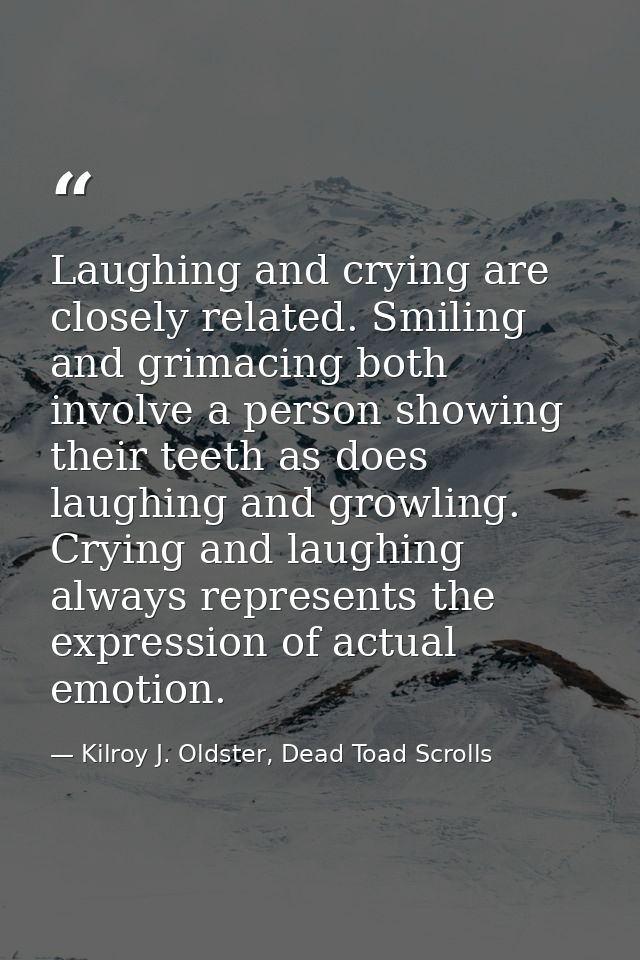 Laughing and crying are closely related. Smiling and grimacing both involve a person showing their teeth as does laughin — Kilroy J. Oldster, Dead Toad Scrolls