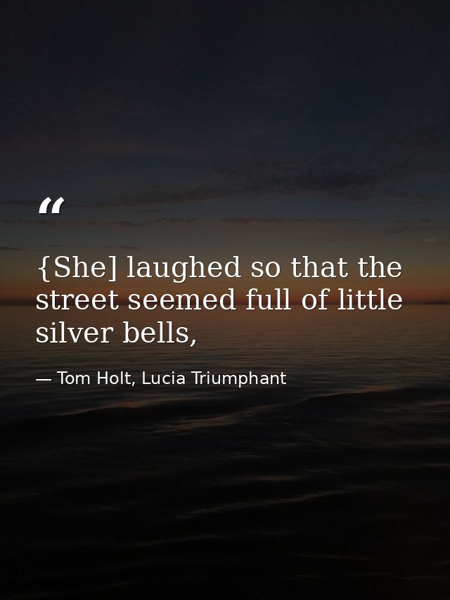 {She] laughed so that the street seemed full of little silver bells, — Tom Holt, Lucia Triumphant