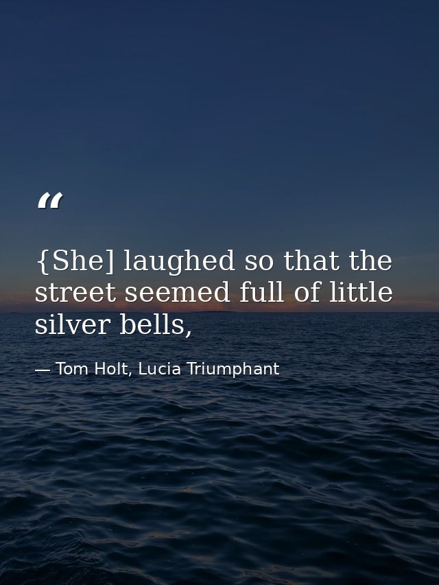 {She] laughed so that the street seemed full of little silver bells, — Tom Holt, Lucia Triumphant