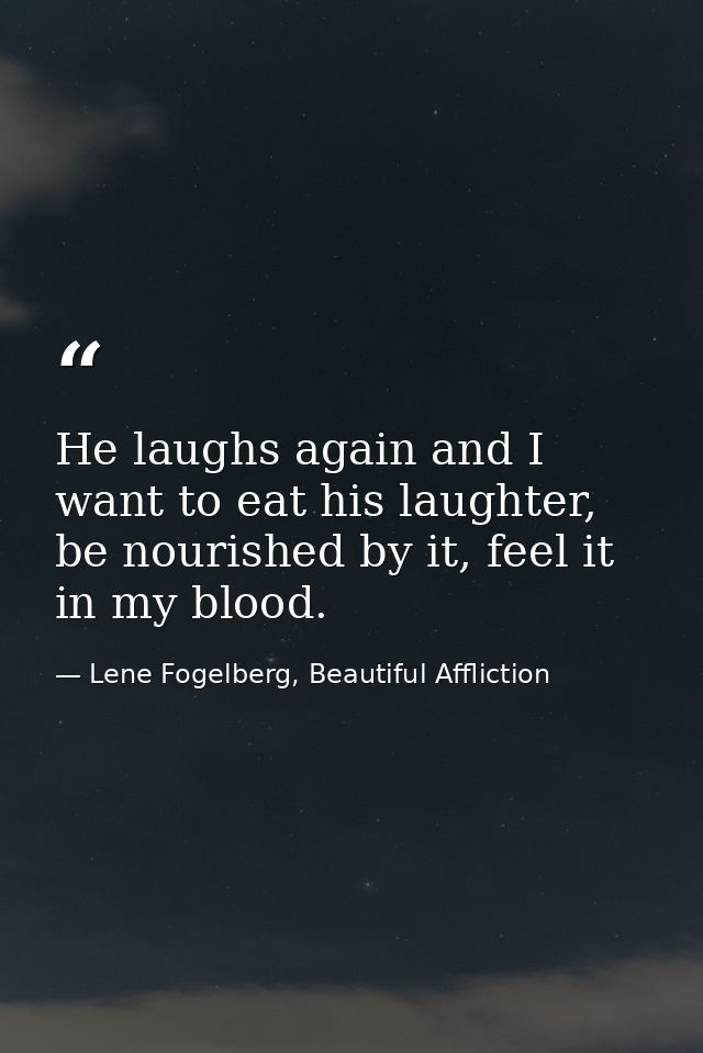 He laughs again and I want to eat his laughter, be nourished by it, feel it in my blood. — Lene Fogelberg, Beautiful Affliction