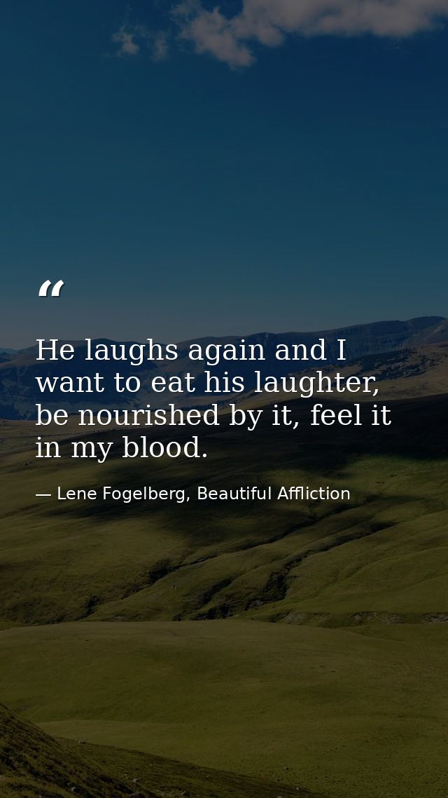 He laughs again and I want to eat his laughter, be nourished by it, feel it in my blood. — Lene Fogelberg, Beautiful Affliction