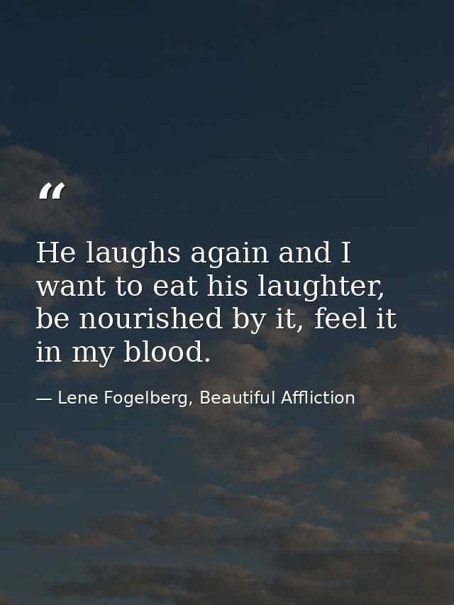 He laughs again and I want to eat his laughter, be nourished by it, feel it in my blood. — Lene Fogelberg, Beautiful Affliction