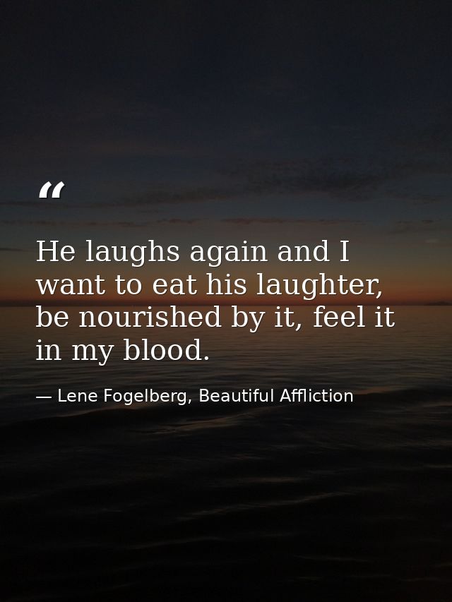 He laughs again and I want to eat his laughter, be nourished by it, feel it in my blood. — Lene Fogelberg, Beautiful Affliction
