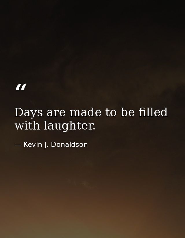 Days are made to be filled with laughter. — Kevin J. Donaldson