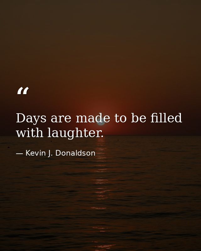 Days are made to be filled with laughter. — Kevin J. Donaldson