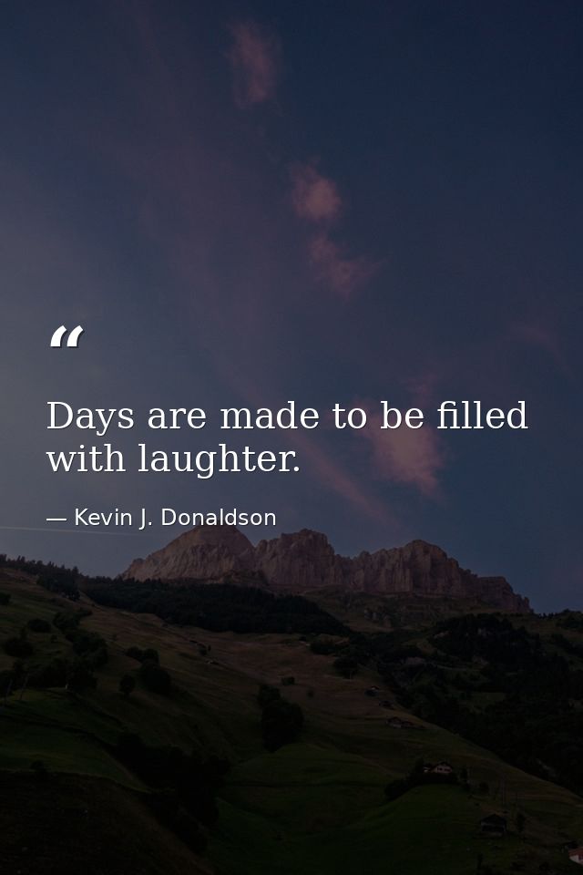 Days are made to be filled with laughter. — Kevin J. Donaldson