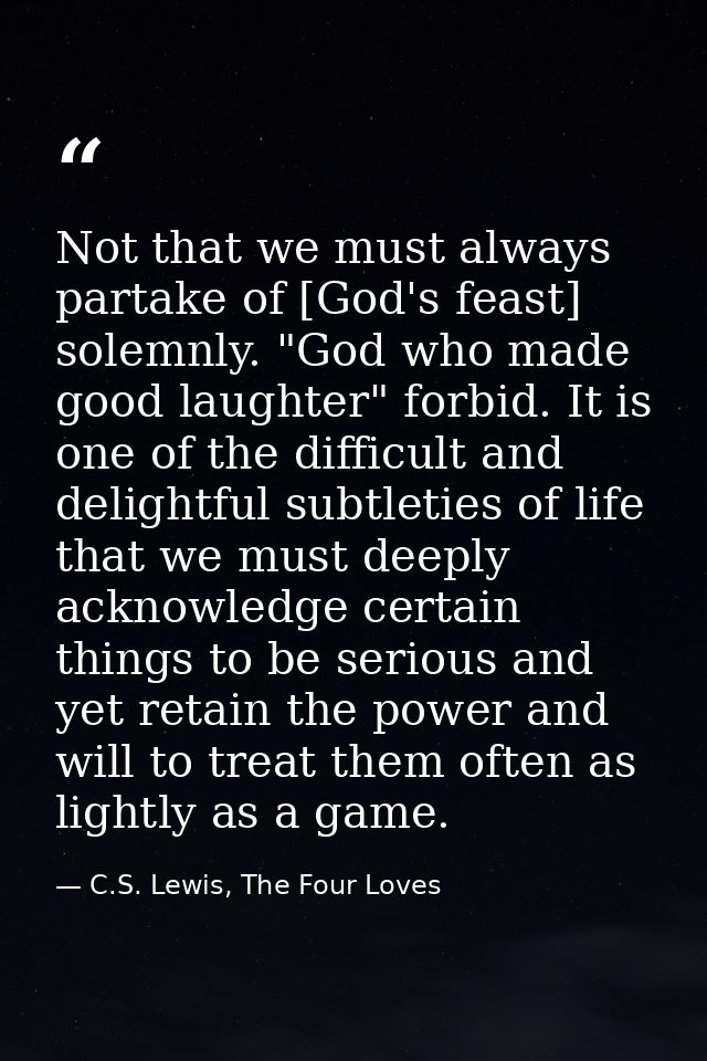 Not that we must always partake of [God's feast] solemnly. "God who made good laughter" forbid. It is one of the difficu — C.S. Lewis, The Four Loves