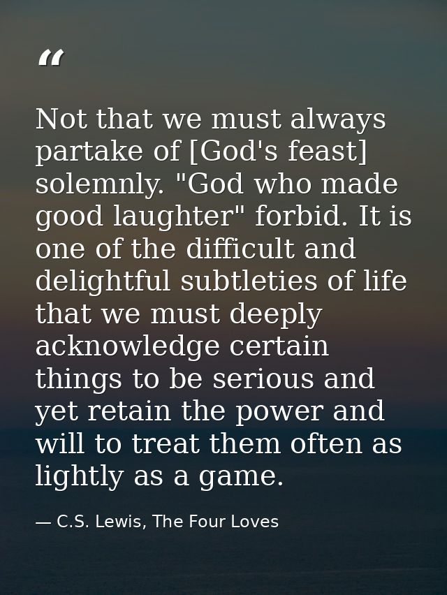 Not that we must always partake of [God's feast] solemnly. "God who made good laughter" forbid. It is one of the difficu — C.S. Lewis, The Four Loves