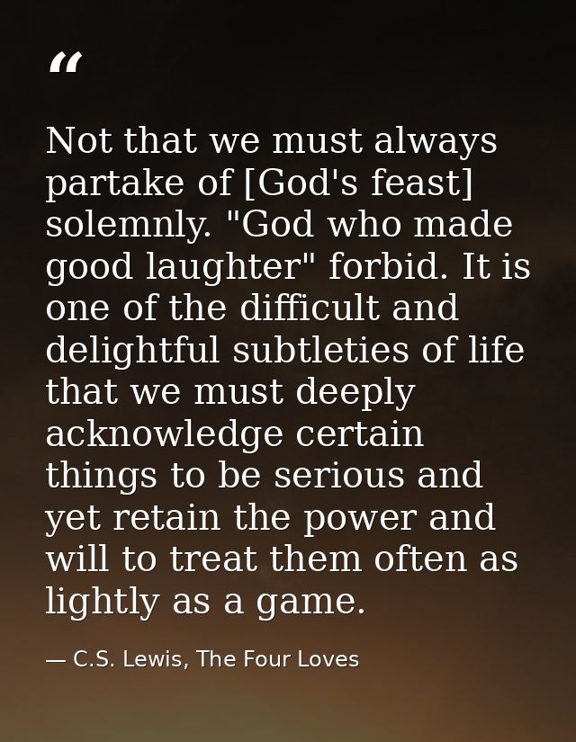 Not that we must always partake of [God's feast] solemnly. "God who made good laughter" forbid. It is one of the difficu — C.S. Lewis, The Four Loves