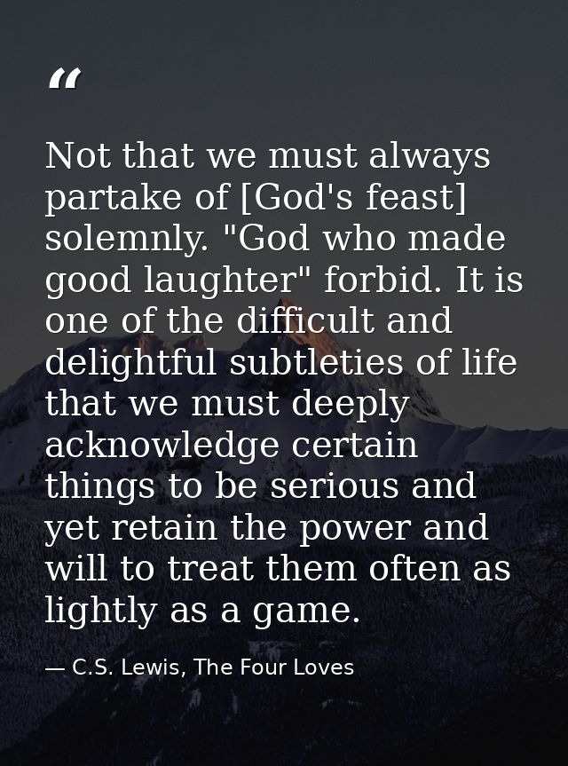 Not that we must always partake of [God's feast] solemnly. "God who made good laughter" forbid. It is one of the difficu — C.S. Lewis, The Four Loves