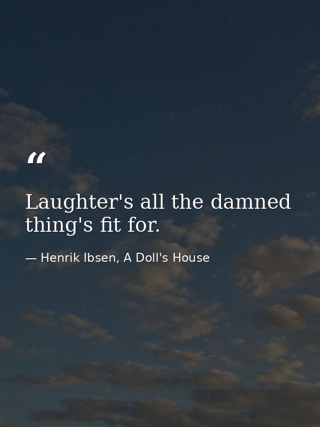 Laughter's all the damned thing's fit for. — Henrik Ibsen, A Doll's House