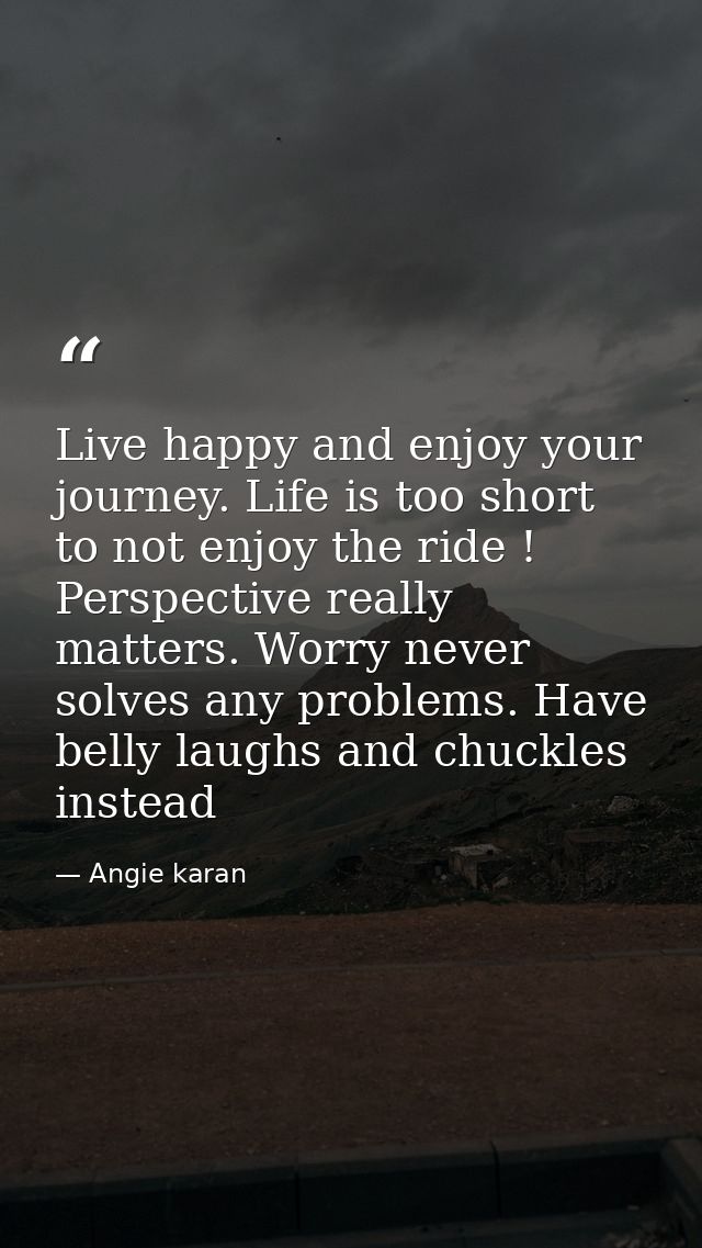 Live happy and enjoy your journey. Life is too short to not enjoy the ride ! Perspective really matters. Worry never sol — Angie karan
