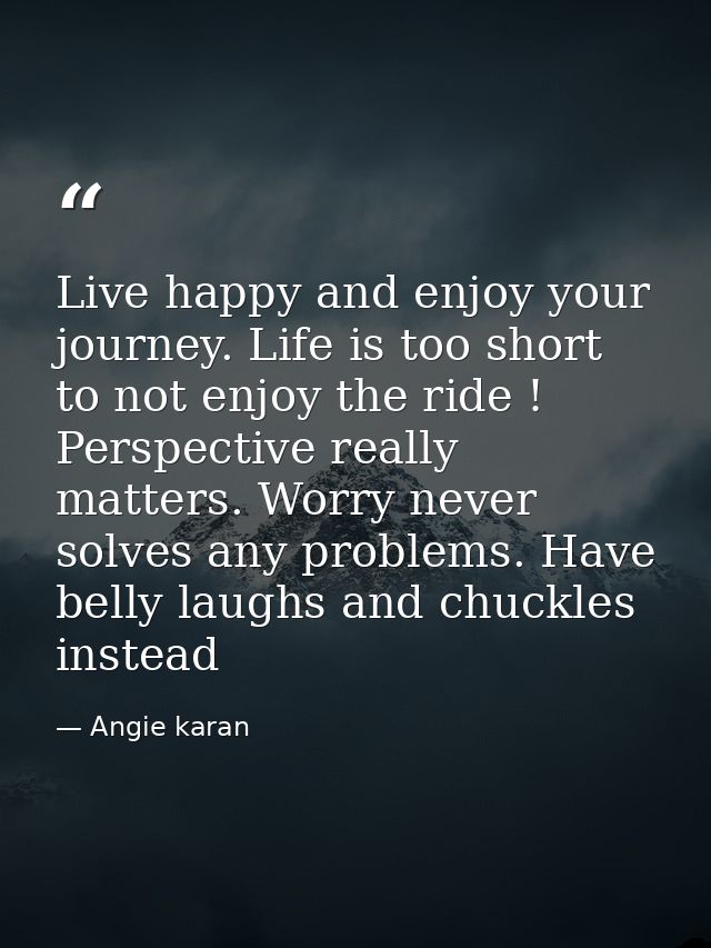 Live happy and enjoy your journey. Life is too short to not enjoy the ride ! Perspective really matters. Worry never sol — Angie karan