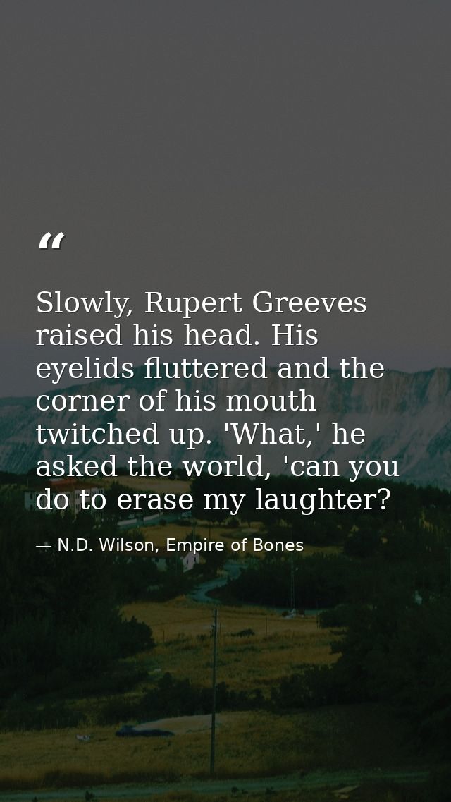 Slowly, Rupert Greeves raised his head. His eyelids fluttered and the corner of his mouth twitched up. 'What,' he asked  — N.D. Wilson, Empire of Bones
