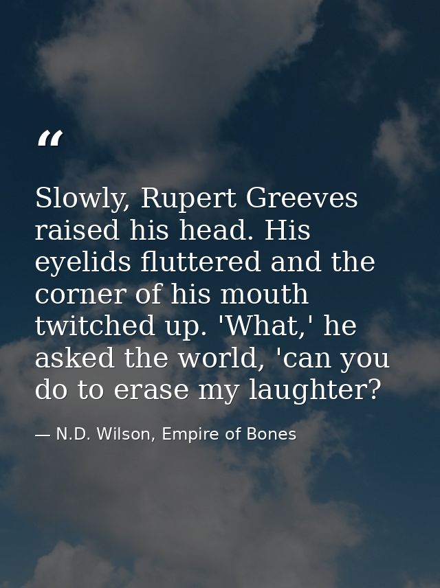 Slowly, Rupert Greeves raised his head. His eyelids fluttered and the corner of his mouth twitched up. 'What,' he asked  — N.D. Wilson, Empire of Bones