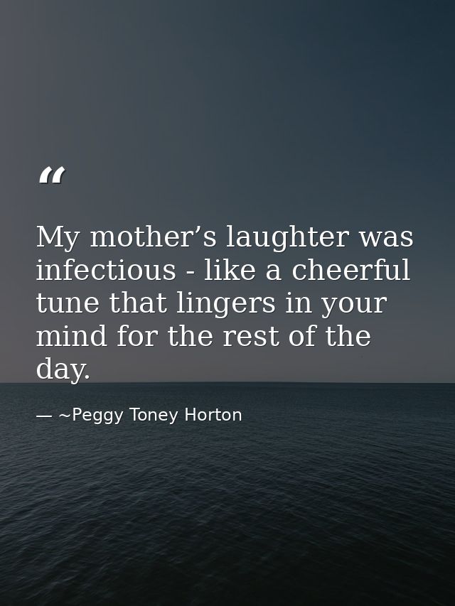 My mother’s laughter was infectious - like a cheerful tune that lingers in your mind for the rest of the day. — ~Peggy Toney Horton