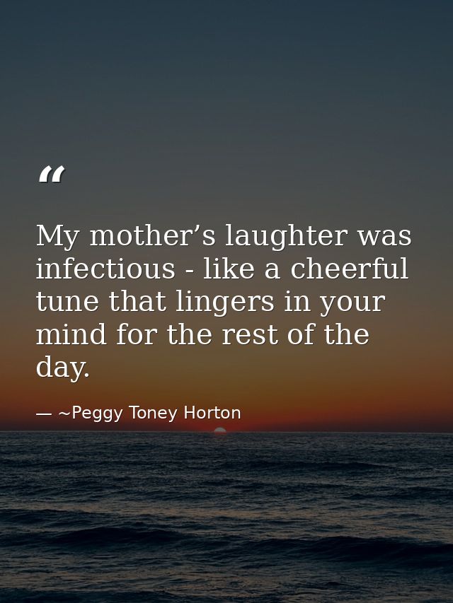 My mother’s laughter was infectious - like a cheerful tune that lingers in your mind for the rest of the day. — ~Peggy Toney Horton