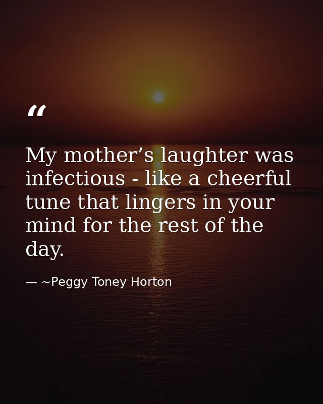 My mother’s laughter was infectious - like a cheerful tune that lingers in your mind for the rest of the day. — ~Peggy Toney Horton