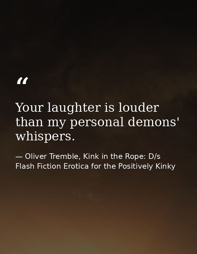 Your laughter is louder than my personal demons' whispers. — Oliver Tremble, Kink in the Rope: D/s Flash Fiction Erotica for the Positively Kinky