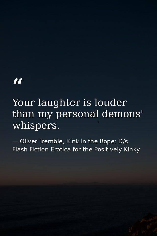 Your laughter is louder than my personal demons' whispers. — Oliver Tremble, Kink in the Rope: D/s Flash Fiction Erotica for the Positively Kinky