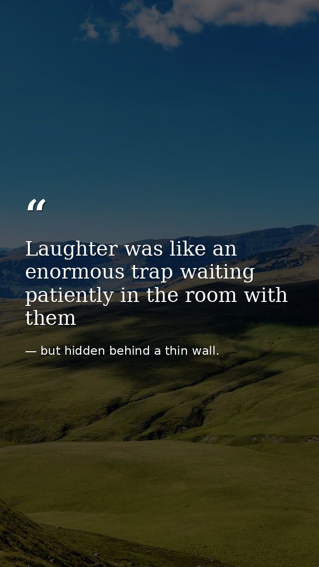 Laughter was like an enormous trap waiting patiently in the room with them — but hidden behind a thin wall.