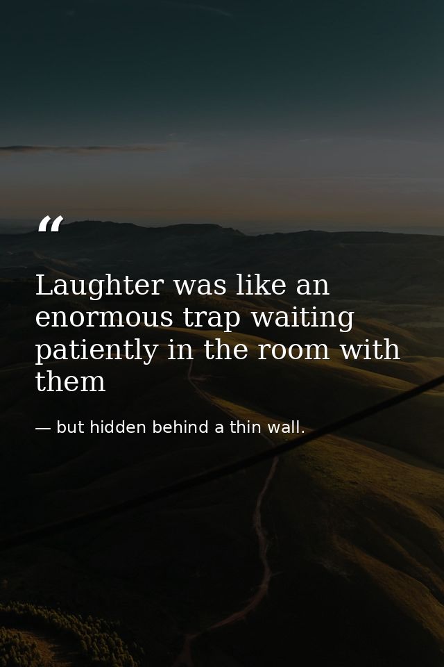 Laughter was like an enormous trap waiting patiently in the room with them — but hidden behind a thin wall.