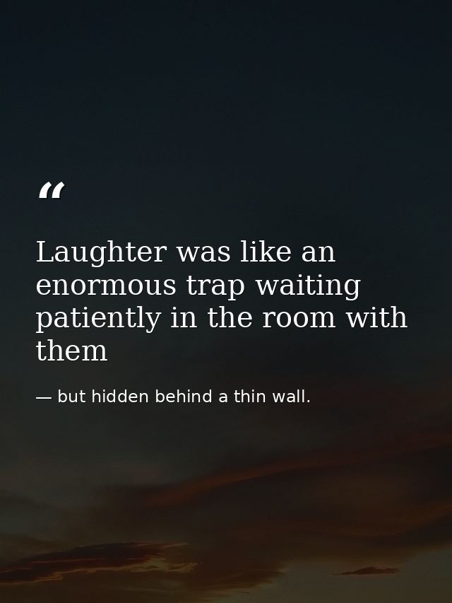 Laughter was like an enormous trap waiting patiently in the room with them — but hidden behind a thin wall.