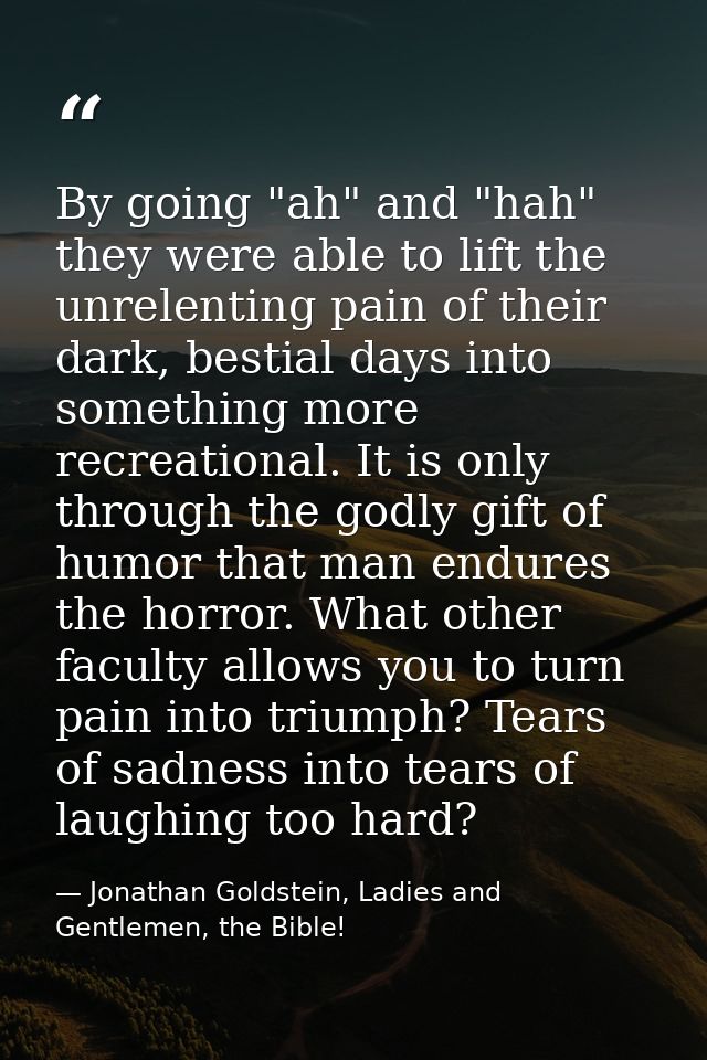 By going "ah" and "hah" they were able to lift the unrelenting pain of their dark, bestial days into something more recr — Jonathan Goldstein, Ladies and Gentlemen, the Bible!