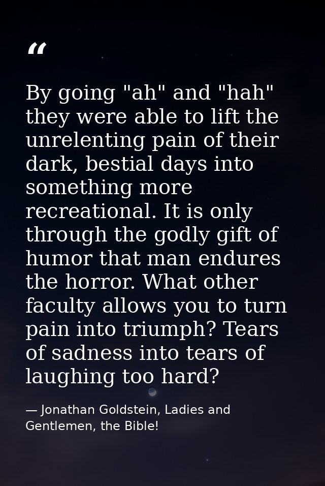 By going "ah" and "hah" they were able to lift the unrelenting pain of their dark, bestial days into something more recr — Jonathan Goldstein, Ladies and Gentlemen, the Bible!