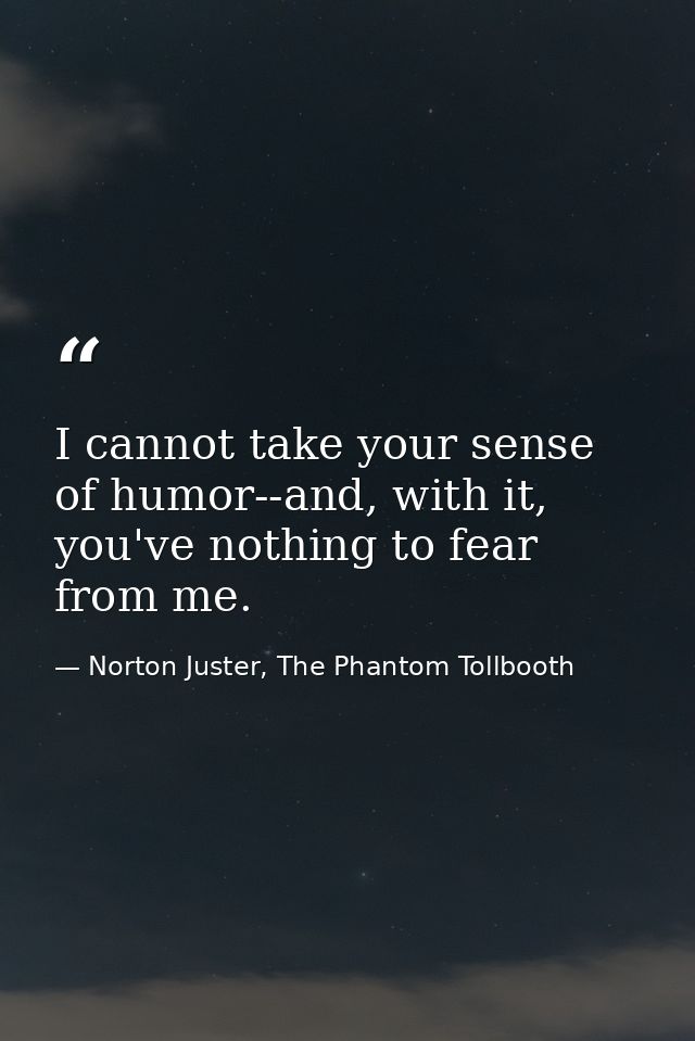 I cannot take your sense of humor--and, with it, you've nothing to fear from me. — Norton Juster, The Phantom Tollbooth