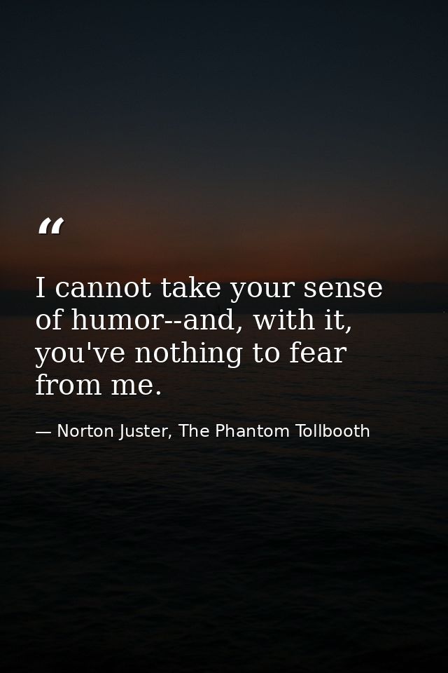 I cannot take your sense of humor--and, with it, you've nothing to fear from me. — Norton Juster, The Phantom Tollbooth