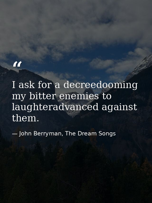 I ask for a decreedooming my bitter enemies to laughteradvanced against them. — John Berryman, The Dream Songs