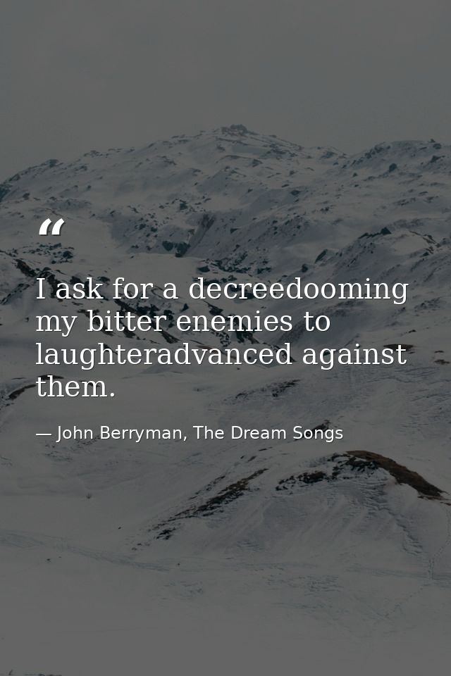 I ask for a decreedooming my bitter enemies to laughteradvanced against them. — John Berryman, The Dream Songs