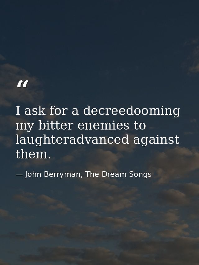 I ask for a decreedooming my bitter enemies to laughteradvanced against them. — John Berryman, The Dream Songs
