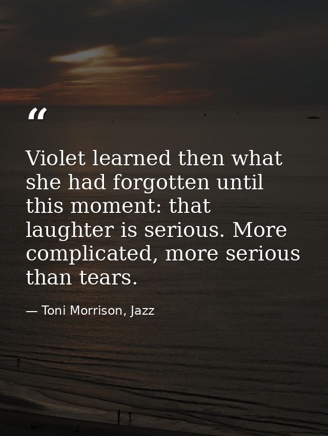 Violet learned then what she had forgotten until this moment: that laughter is serious. More complicated, more serious t — Toni Morrison, Jazz