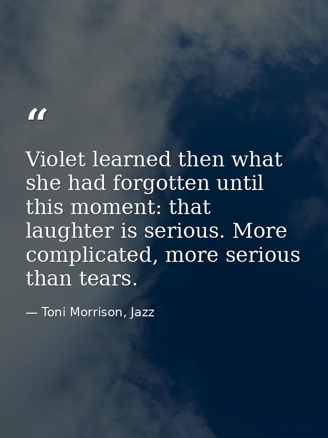 Violet learned then what she had forgotten until this moment: that laughter is serious. More complicated, more serious t — Toni Morrison, Jazz