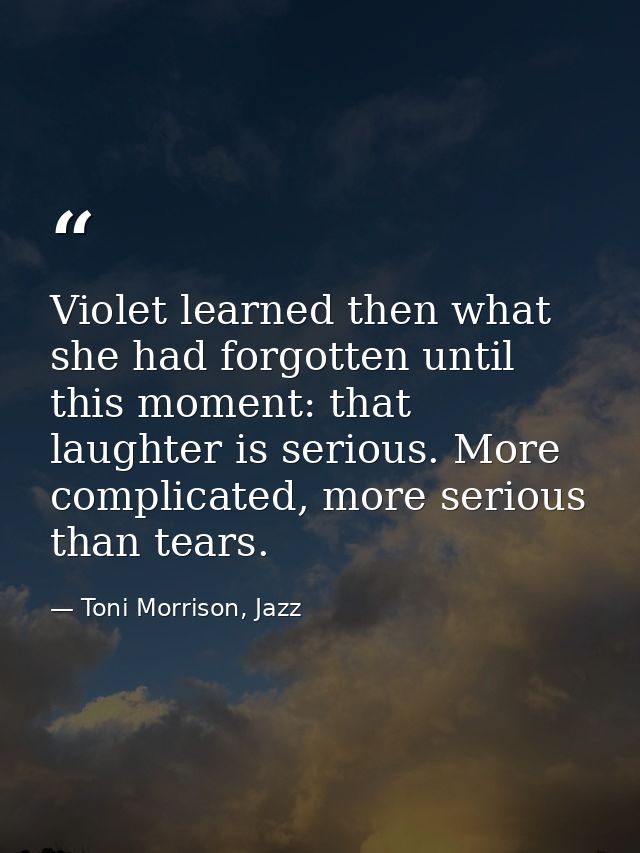 Violet learned then what she had forgotten until this moment: that laughter is serious. More complicated, more serious t — Toni Morrison, Jazz