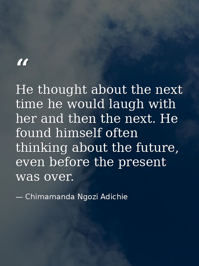 He thought about the next time he would laugh with her and then the next. He found himself often thinking about the futu — Chimamanda Ngozi Adichie