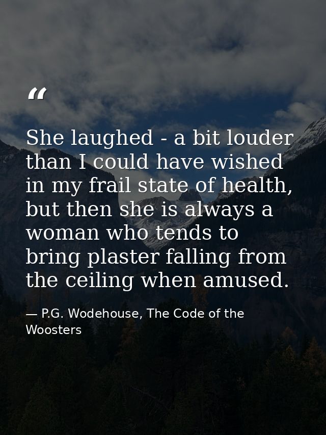 She laughed - a bit louder than I could have wished in my frail state of health, but then she is always a woman who tend — P.G. Wodehouse, The Code of the Woosters